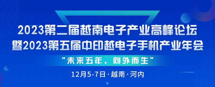 “未來五年，向外而生”2023第二屆越南電子企業(yè)高峰論壇暨2023第五屆中印越電子手機(jī)產(chǎn)業(yè)年會